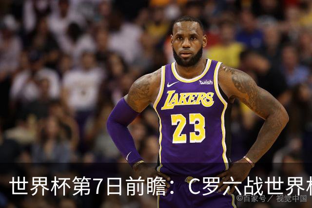 世界杯第7日前瞻：C罗六战世界杯冲纪录 英克对决焦点战